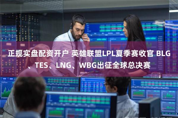 正规实盘配资开户 英雄联盟LPL夏季赛收官 BLG、TES、LNG、WBG出征全球总决赛
