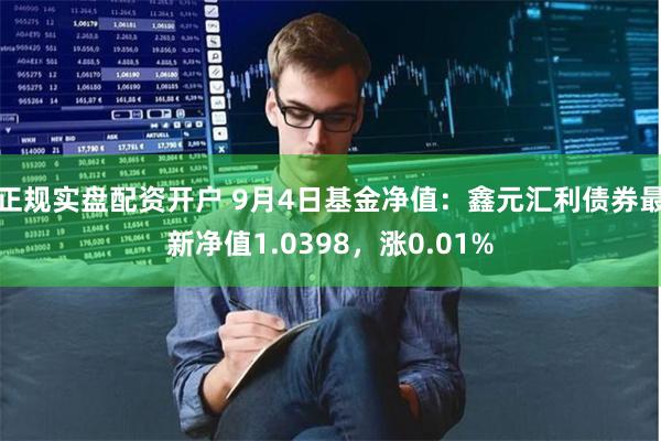 正规实盘配资开户 9月4日基金净值：鑫元汇利债券最新净值1.0398，涨0.01%