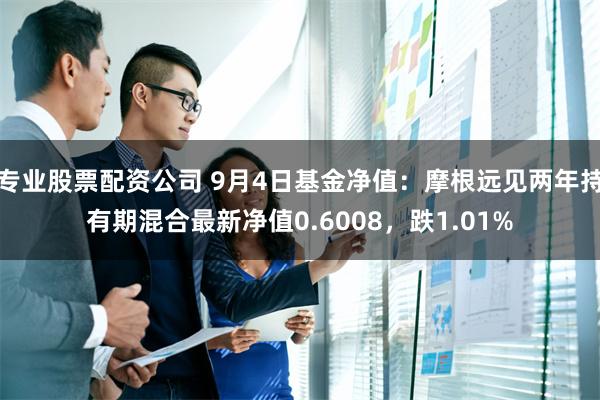 专业股票配资公司 9月4日基金净值：摩根远见两年持有期混合最新净值0.6008，跌1.01%