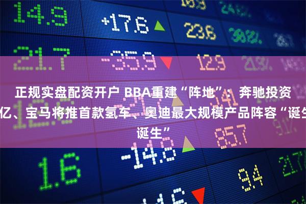 正规实盘配资开户 BBA重建“阵地”：奔驰投资百亿、宝马将推首款氢车、奥迪最大规模产品阵容“诞生”
