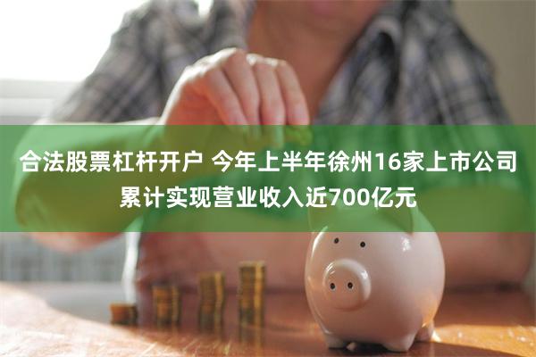 合法股票杠杆开户 今年上半年徐州16家上市公司累计实现营业收入近700亿元