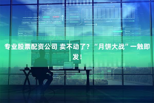 专业股票配资公司 卖不动了？“月饼大战”一触即发！