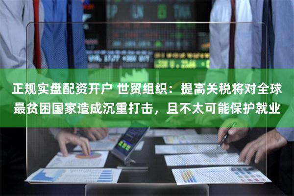 正规实盘配资开户 世贸组织：提高关税将对全球最贫困国家造成沉重打击，且不太可能保护就业