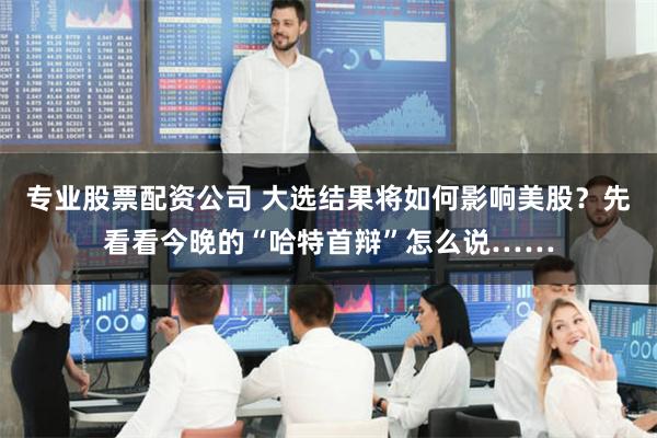 专业股票配资公司 大选结果将如何影响美股？先看看今晚的“哈特首辩”怎么说……