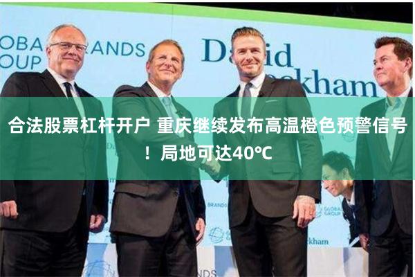 合法股票杠杆开户 重庆继续发布高温橙色预警信号！局地可达40℃
