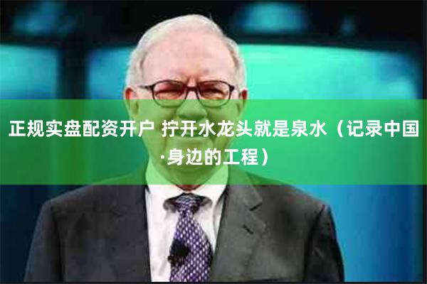 正规实盘配资开户 拧开水龙头就是泉水（记录中国·身边的工程）