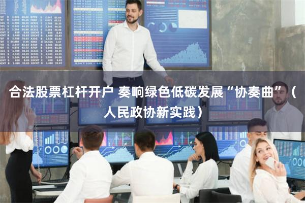 合法股票杠杆开户 奏响绿色低碳发展“协奏曲”（人民政协新实践）