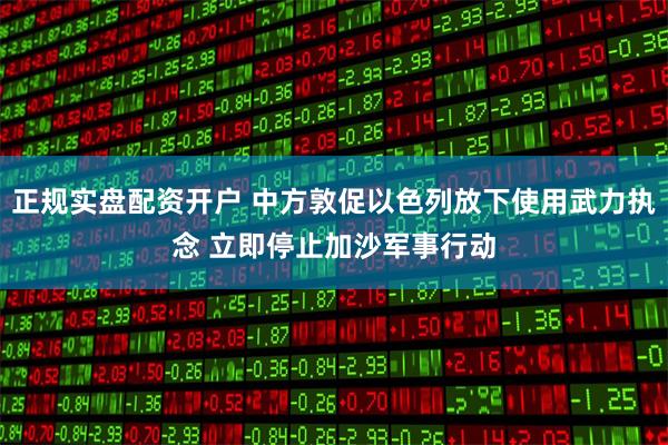 正规实盘配资开户 中方敦促以色列放下使用武力执念 立即停止加沙军事行动