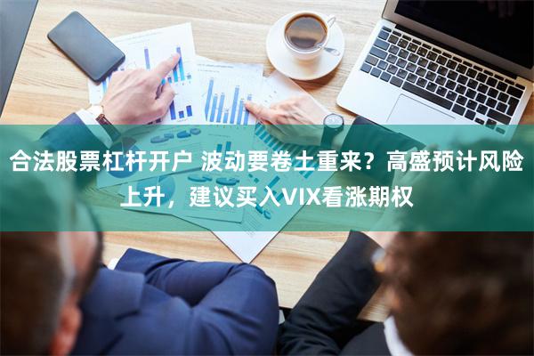 合法股票杠杆开户 波动要卷土重来？高盛预计风险上升，建议买入VIX看涨期权