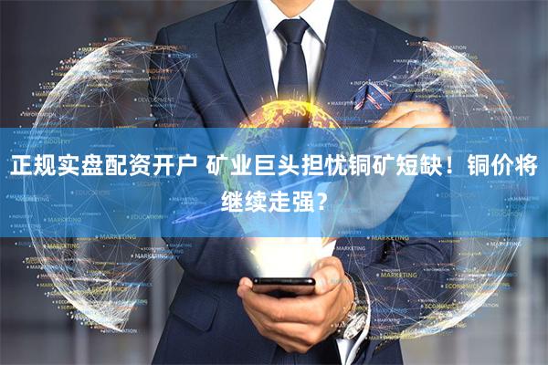 正规实盘配资开户 矿业巨头担忧铜矿短缺！铜价将继续走强？