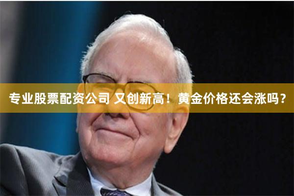 专业股票配资公司 又创新高！黄金价格还会涨吗？