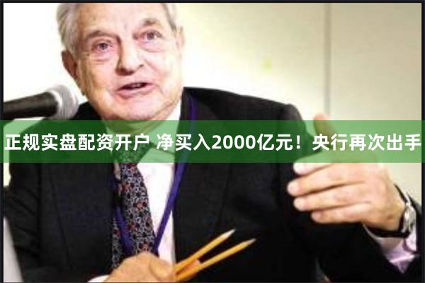 正规实盘配资开户 净买入2000亿元！央行再次出手