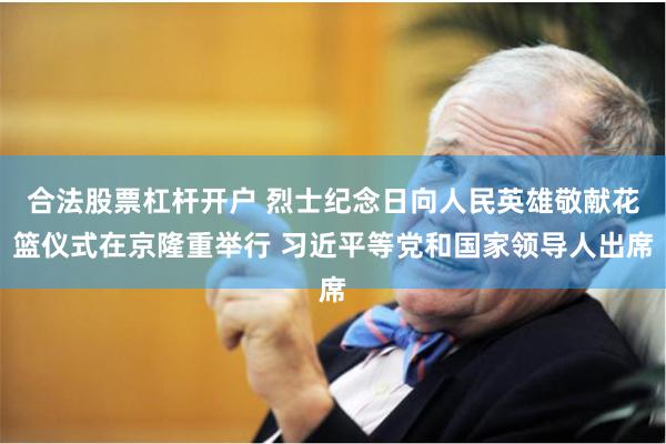合法股票杠杆开户 烈士纪念日向人民英雄敬献花篮仪式在京隆