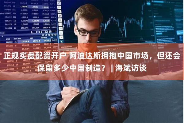 正规实盘配资开户 阿迪达斯拥抱中国市场，但还会保留多少中国制造？ | 海斌访谈