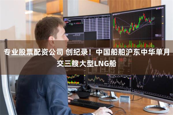 专业股票配资公司 创纪录！中国船舶沪东中华单月交三艘大型LNG船