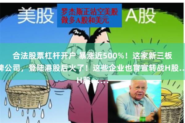 合法股票杠杆开户 暴涨近500%！这家新三板摘牌公司，登陆港股后火了！这些企业也官宣转战H股……