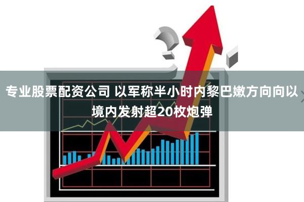 专业股票配资公司 以军称半小时内黎巴嫩方向向以境内发射超20枚炮弹