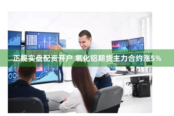 正规实盘配资开户 氧化铝期货主力合约涨5%