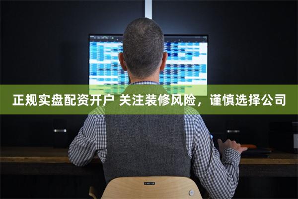 正规实盘配资开户 关注装修风险，谨慎选择公司