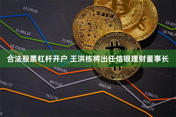 合法股票杠杆开户 王洪栋将出任信银理财董事长