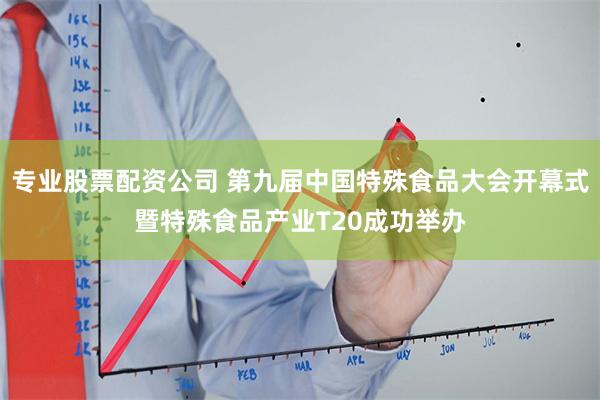 专业股票配资公司 第九届中国特殊食品大会开幕式暨特殊食品产业T20成功举办