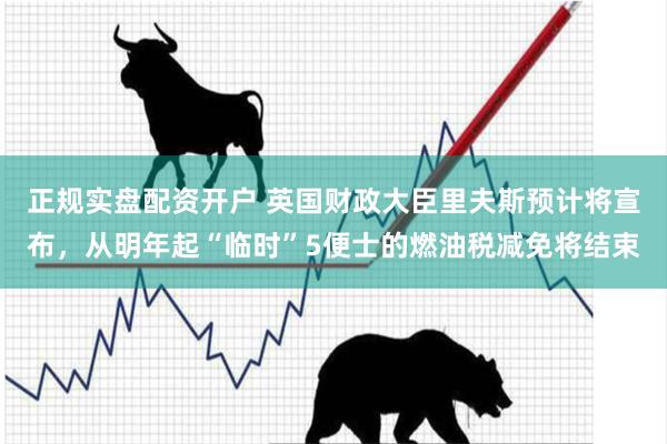 正规实盘配资开户 英国财政大臣里夫斯预计将宣布，从明年起“临时”5便士的燃油税减免将结束