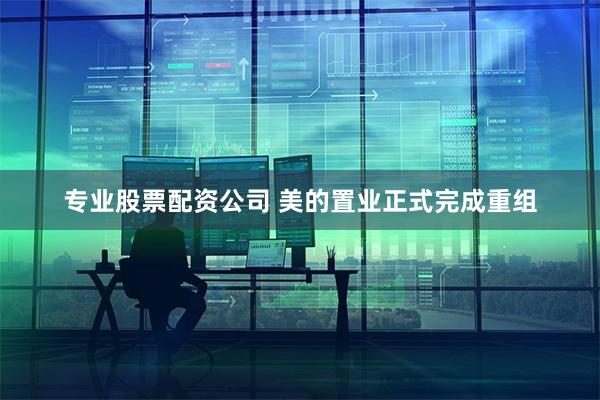 专业股票配资公司 美的置业正式完成重组