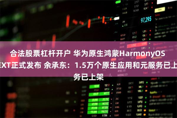 合法股票杠杆开户 华为原生鸿蒙HarmonyOS NEX