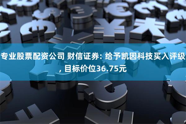 专业股票配资公司 财信证券: 给予凯因科技买入评级, 目标价位36.75元