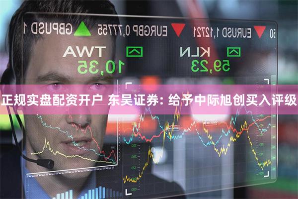 正规实盘配资开户 东吴证券: 给予中际旭创买入评级