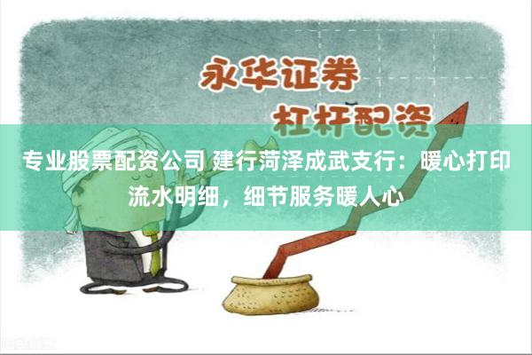 专业股票配资公司 建行菏泽成武支行：暖心打印流水明细，细节服务暖人心
