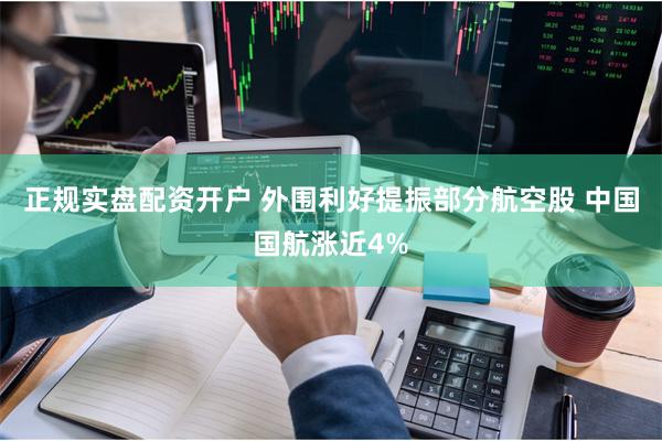 正规实盘配资开户 外围利好提振部分航空股 中国国航涨近4%
