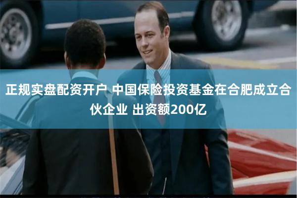 正规实盘配资开户 中国保险投资基金在合肥成立合伙企业 出资额200亿