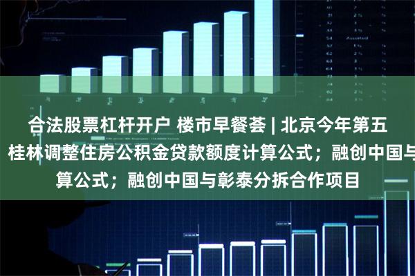 合法股票杠杆开户 楼市早餐荟 | 北京今年第五轮拟供应7宗宅地；桂林调整住房公积金贷款额度计算公式；融创中国与彰泰分拆合作项目