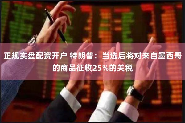 正规实盘配资开户 特朗普：当选后将对来自墨西哥的商品征收25%的关税