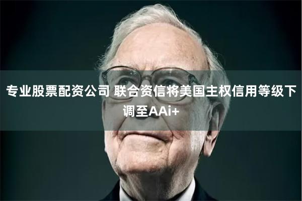 专业股票配资公司 联合资信将美国主权信用等级下调至AAi+