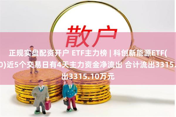 正规实盘配资开户 ETF主力榜 | 科创新能源ETF(588830)近5个交易日有4天主力资金净流出 合计流出3315.10万元