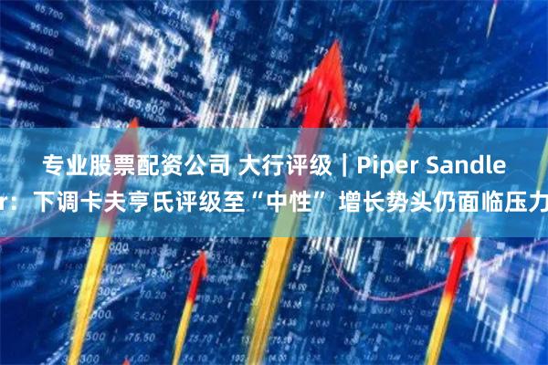 专业股票配资公司 大行评级｜Piper Sandler：下调卡夫亨氏评级至“中性” 增长势头仍面临压力
