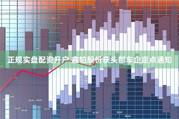 正规实盘配资开户 鑫铂股份获头部车企定点通知