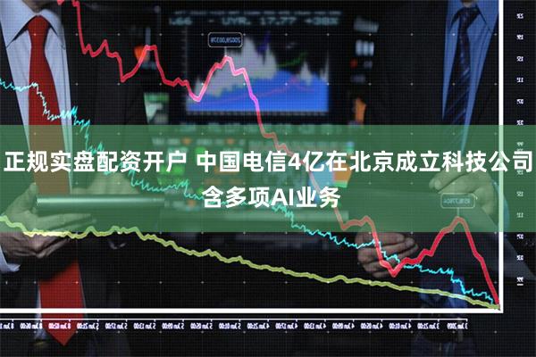 正规实盘配资开户 中国电信4亿在北京成立科技公司 含多项AI业务
