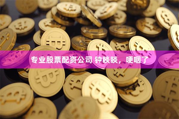专业股票配资公司 钟睒睒，哽咽了
