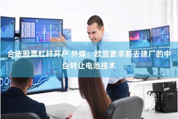 合法股票杠杆开户 外媒：欧盟要求前去建厂的中企转让电池技术