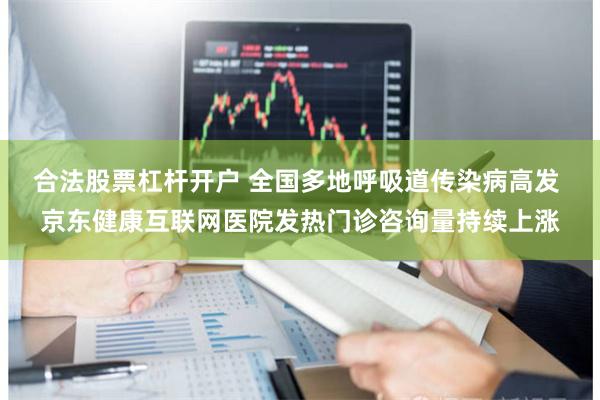 合法股票杠杆开户 全国多地呼吸道传染病高发 京东健康互联网医院发热门诊咨询量持续上涨