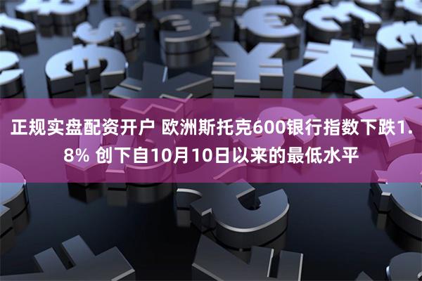 正规实盘配资开户 欧洲斯托克600银行指数下跌1.8% 创下自10月10日以来的最低水平