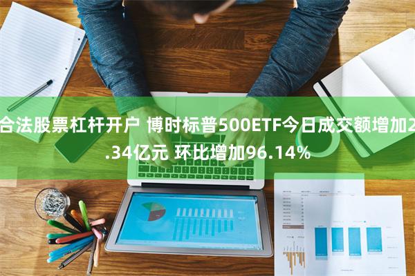合法股票杠杆开户 博时标普500ETF今日成交额增加2.34亿元 环比增加96.14%