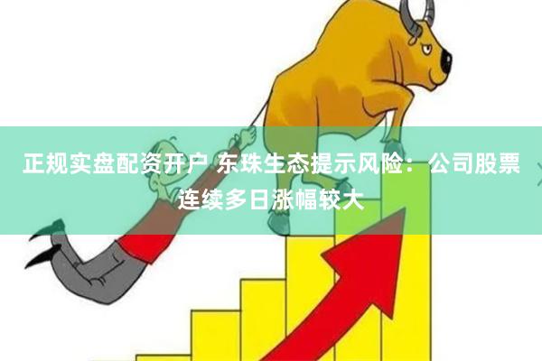 正规实盘配资开户 东珠生态提示风险：公司股票连续多日涨幅较大