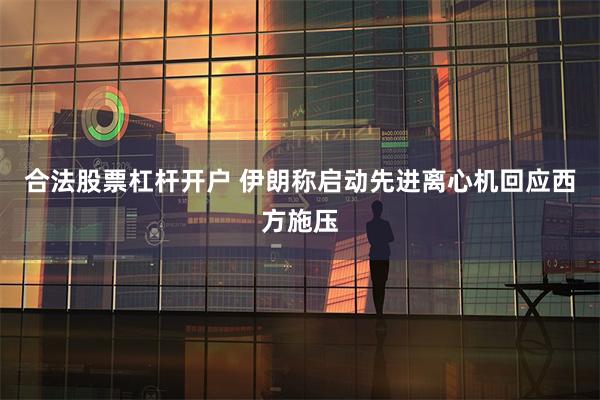 合法股票杠杆开户 伊朗称启动先进离心机回应西方施压