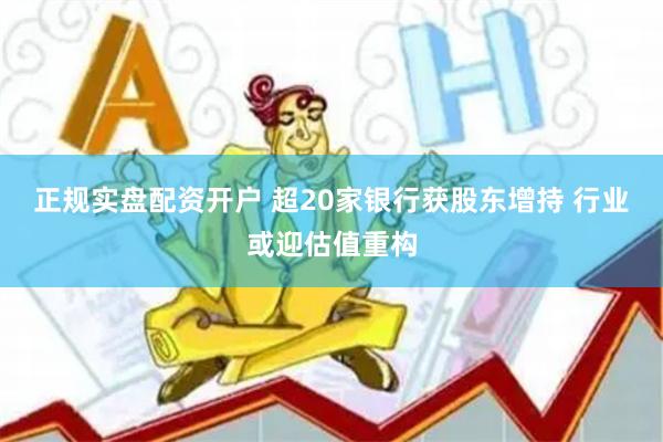 正规实盘配资开户 超20家银行获股东增持 行业或迎估值重构