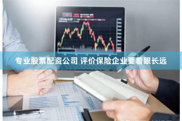 专业股票配资公司 评价保险企业要着眼长远