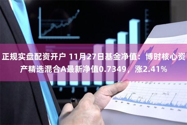 正规实盘配资开户 11月27日基金净值：博时核心资产精选混合